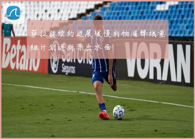 萨拉赫续约进展缓慢利物浦锋线重组计划逐渐浮出水面