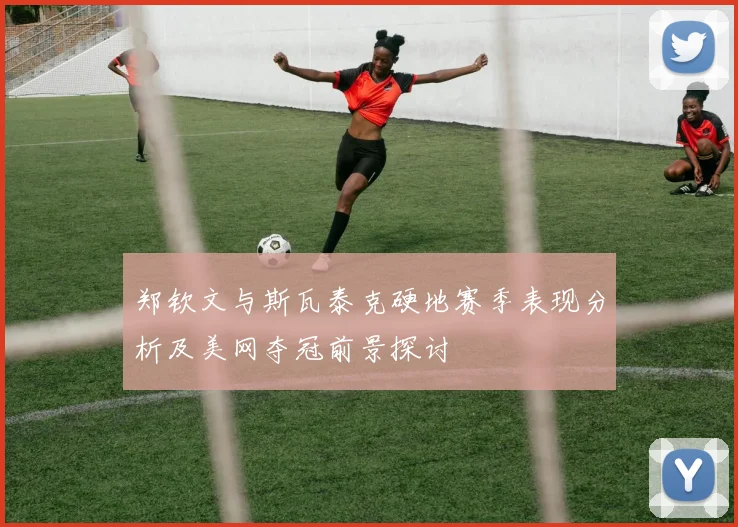 郑钦文与斯瓦泰克硬地赛季表现分析及美网夺冠前景探讨