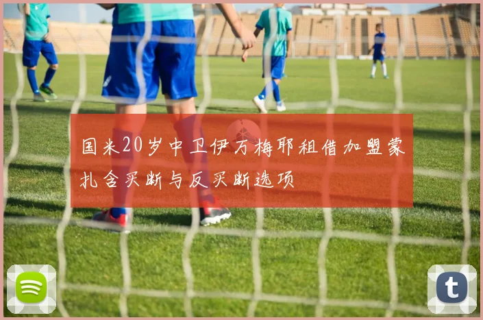 国米20岁中卫伊万梅耶租借加盟蒙扎含买断与反买断选项