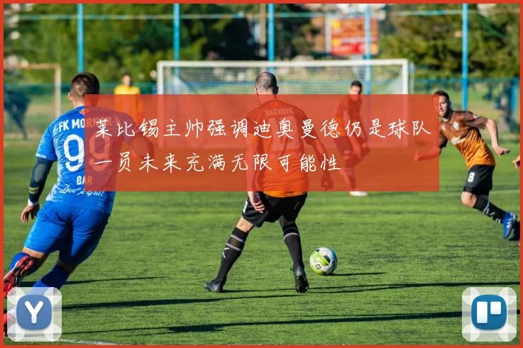 莱比锡主帅强调迪奥曼德仍是球队一员未来充满无限可能性